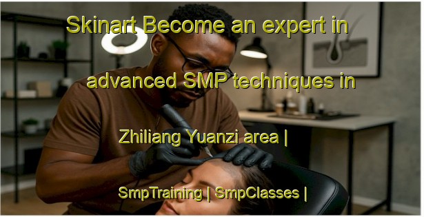 Skinart Become an expert in advanced SMP techniques in Zhiliang Yuanzi area | SmpTraining | SmpClasses | SkinartTraining-China